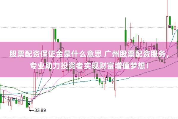 股票配资保证金是什么意思 广州股票配资服务，专业助力投资者实现财富增值梦想！