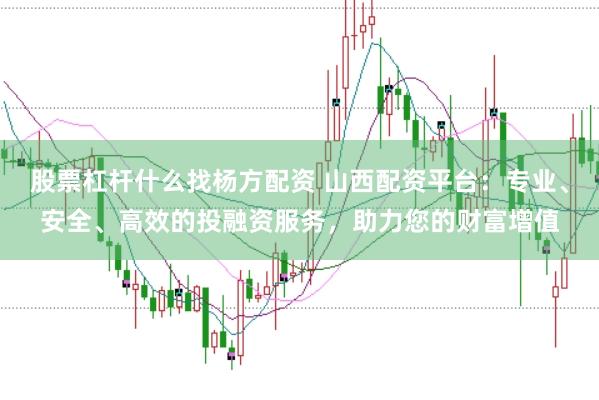 股票杠杆什么找杨方配资 山西配资平台：专业、安全、高效的投融资服务，助力您的财富增值