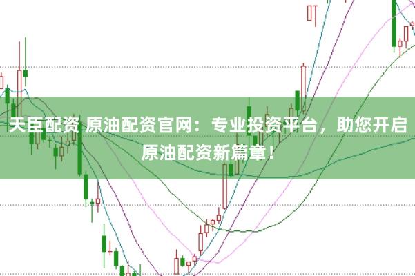 天臣配资 原油配资官网：专业投资平台，助您开启原油配资新篇章！
