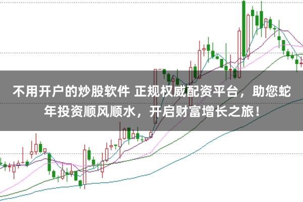 不用开户的炒股软件 正规权威配资平台，助您蛇年投资顺风顺水，开启财富增长之旅！