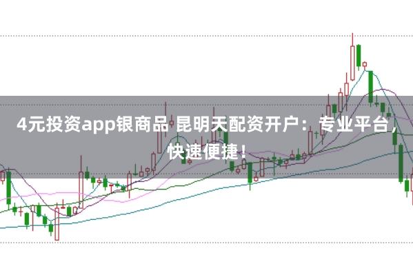 4元投资app银商品 昆明天配资开户：专业平台，快速便捷！