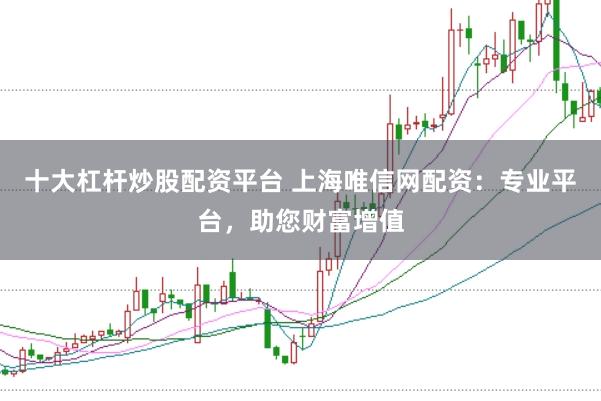 十大杠杆炒股配资平台 上海唯信网配资：专业平台，助您财富增值
