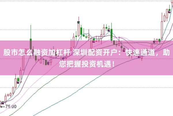 股市怎么融资加杠杆 深圳配资开户：快速通道，助您把握投资机遇！