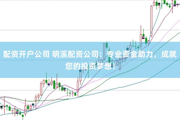 配资开户公司 明溪配资公司：专业资金助力，成就您的投资梦想！