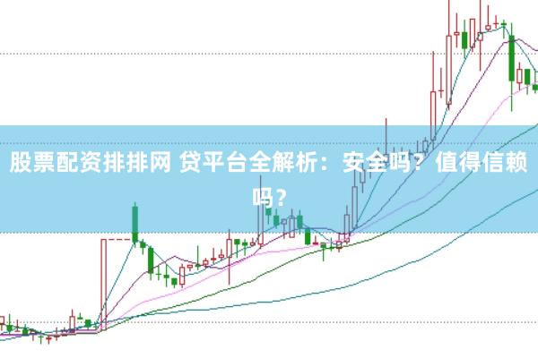 股票配资排排网 贷平台全解析：安全吗？值得信赖吗？