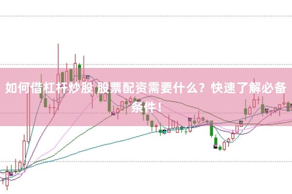 如何借杠杆炒股 股票配资需要什么？快速了解必备条件！
