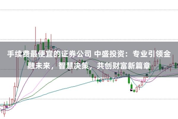 手续费最便宜的证券公司 中盛投资：专业引领金融未来，智慧决策，共创财富新篇章