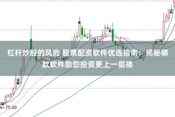 杠杆炒股的风险 股票配资软件优选指南：揭秘哪款软件助您投资更上一层楼