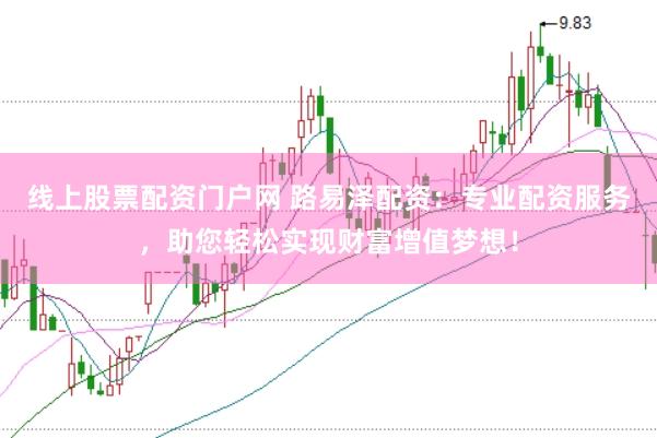 线上股票配资门户网 路易泽配资：专业配资服务，助您轻松实现财富增值梦想！
