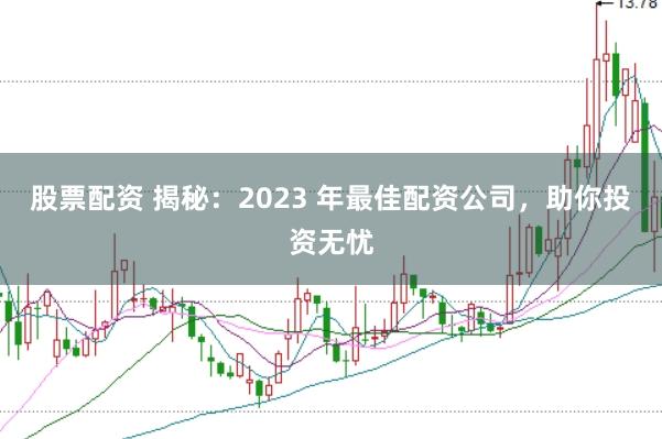 股票配资 揭秘：2023 年最佳配资公司，助你投资无忧