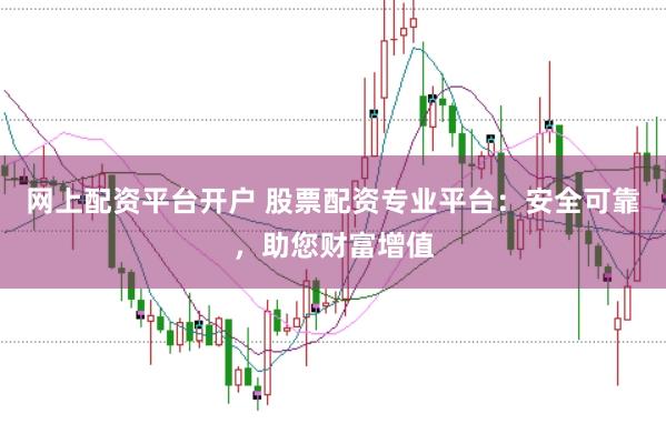 网上配资平台开户 股票配资专业平台：安全可靠，助您财富增值