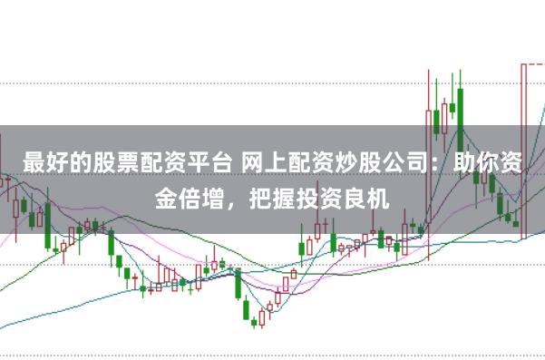 最好的股票配资平台 网上配资炒股公司：助你资金倍增，把握投资良机