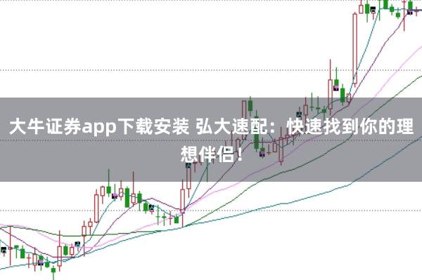 大牛证券app下载安装 弘大速配：快速找到你的理想伴侣！