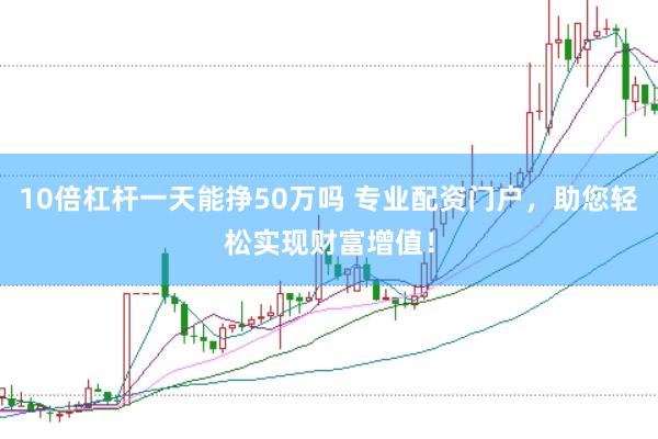 10倍杠杆一天能挣50万吗 专业配资门户,助您轻松实现财富增值!