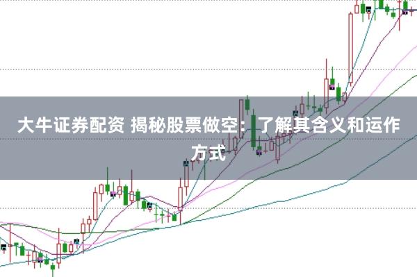 大牛证券配资 揭秘股票做空:了解其含义和运作方式