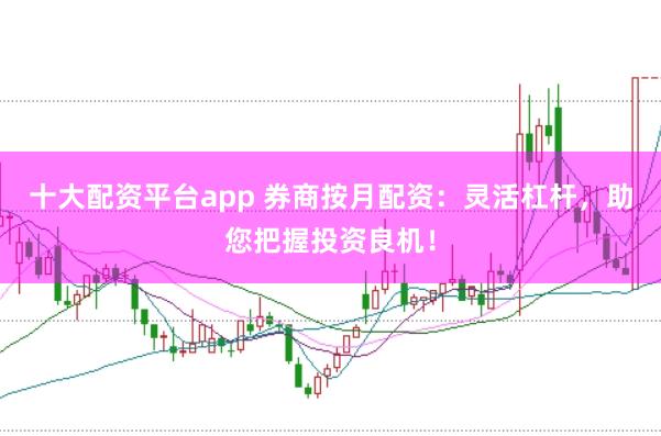 十大配资平台app 券商按月配资:灵活杠杆,助您把握投资良机!