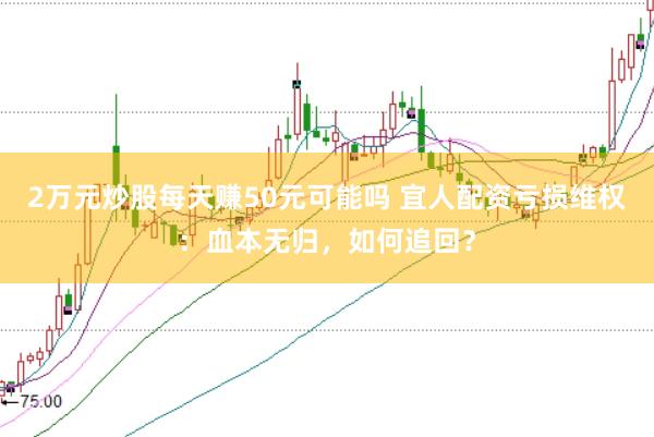 2万元炒股每天赚50元可能吗 宜人配资亏损维权：血本无归，如何追回？