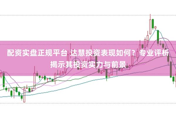 配资实盘正规平台 达慧投资表现如何？专业评析揭示其投资实力与前景