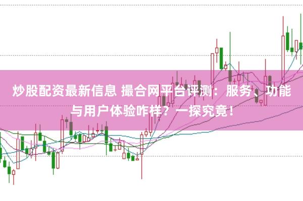炒股配资最新信息 撮合网平台评测：服务、功能与用户体验咋样？一探究竟！
