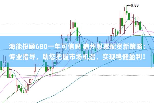 海能投顾680一年可信吗 宿州股票配资新策略：专业指导，助您把握市场机遇，实现稳健盈利！
