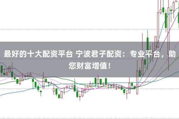 最好的十大配资平台 宁波君子配资：专业平台，助您财富增值！