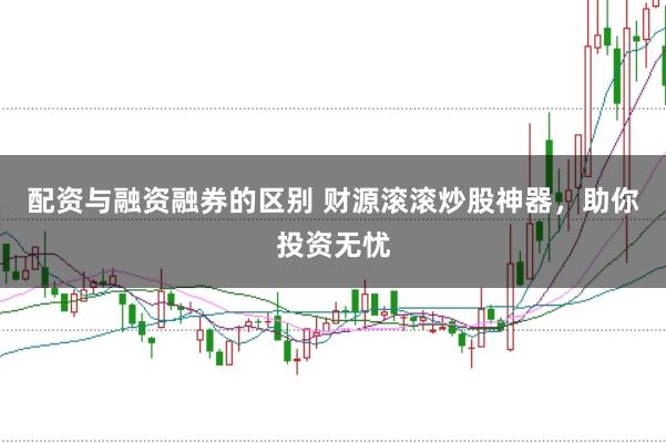 配资与融资融券的区别 财源滚滚炒股神器，助你投资无忧