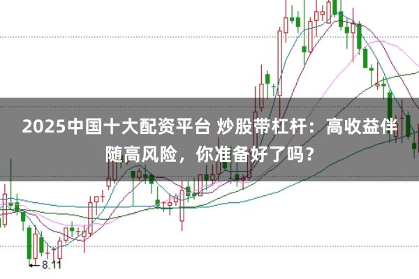 2025中国十大配资平台 炒股带杠杆：高收益伴随高风险，你准备好了吗？