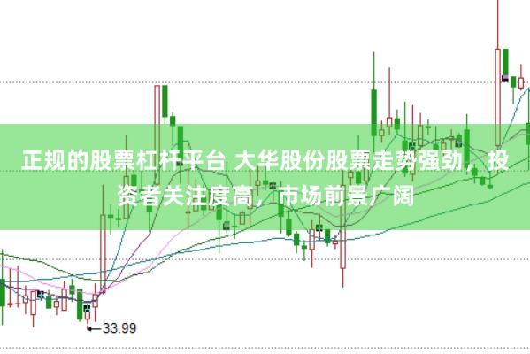 正规的股票杠杆平台 大华股份股票走势强劲，投资者关注度高，市场前景广阔