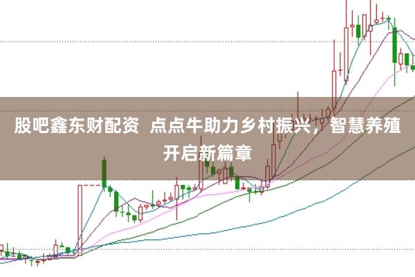 股吧鑫东财配资  点点牛助力乡村振兴，智慧养殖开启新篇章