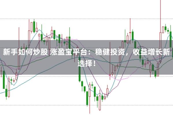 新手如何炒股 涨盈宝平台：稳健投资，收益增长新选择！