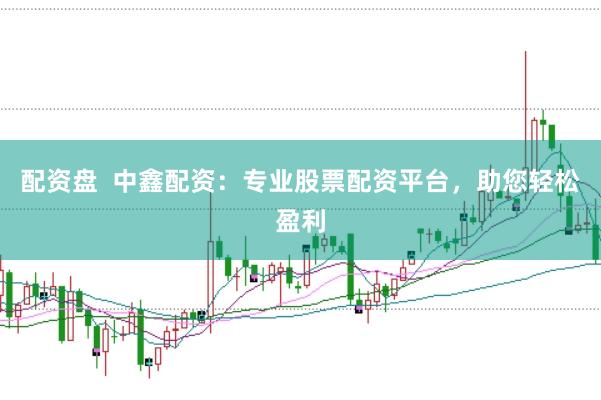 配资盘 中鑫配资:专业股票配资平台,助您轻松盈利