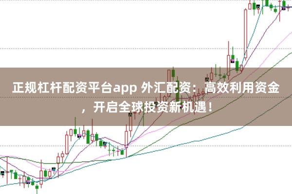 正规杠杆配资平台app 外汇配资：高效利用资金，开启全球投资新机遇！