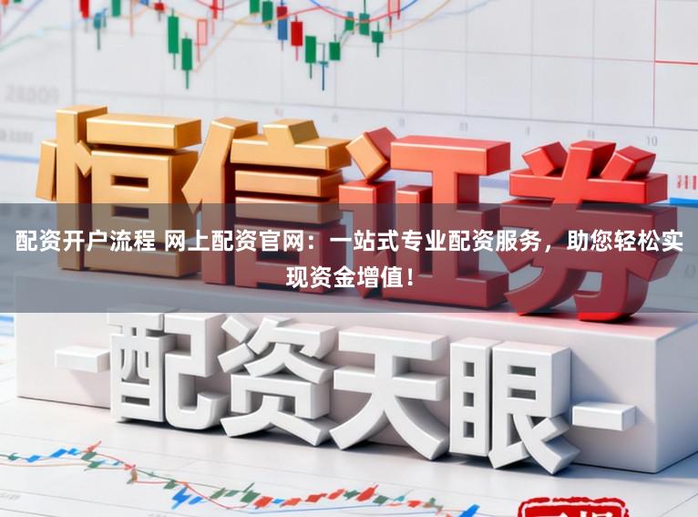 配资开户流程 网上配资官网：一站式专业配资服务，助您轻松实现资金增值！