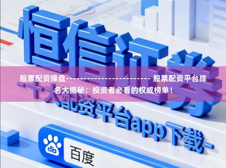 股票配资操盘------------------------ 股票配资平台排名大揭秘：投资者必看的权威榜单！