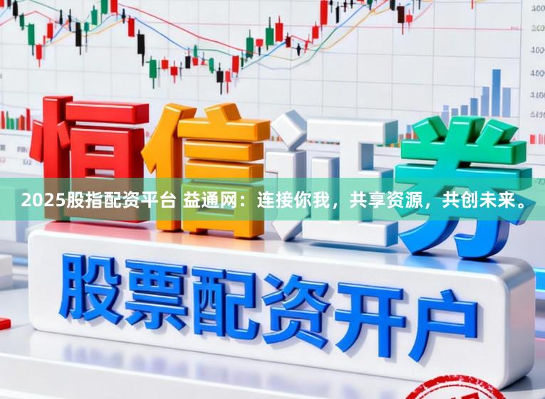 2025股指配资平台 益通网：连接你我，共享资源，共创未来。