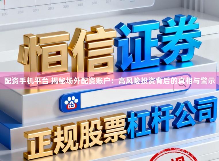 配资手机平台 揭秘场外配资账户：高风险投资背后的真相与警示