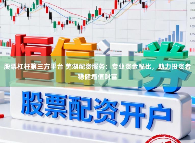 股票杠杆第三方平台 芜湖配资服务：专业资金配比，助力投资者稳健增值财富